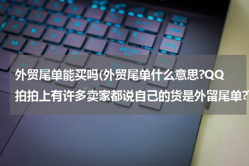 外贸尾单能买吗(外贸尾单什么意思?QQ拍拍上有许多卖家都说自己的货是外留尾单?可不可信?)