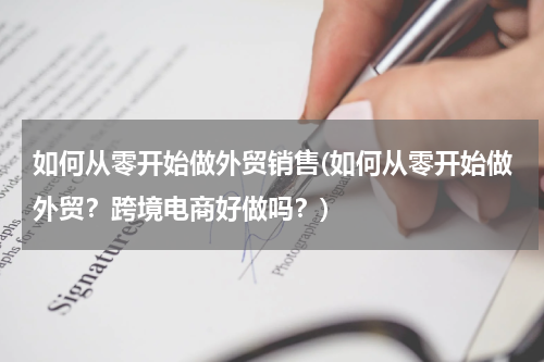 如何从零开始做外贸销售(如何从零开始做外贸？跨境电商好做吗？)