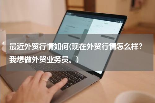 最近外贸行情如何(现在外贸行情怎么样？我想做外贸业务员。)
