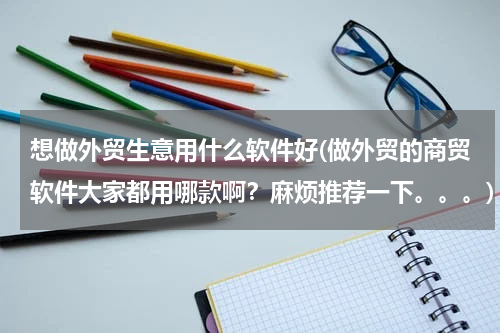 想做外贸生意用什么软件好(做外贸的商贸软件大家都用哪款啊？麻烦推荐一下。。。)