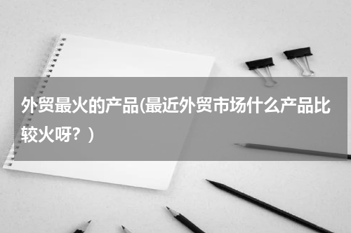 外贸最火的产品(最近外贸市场什么产品比较火呀？)