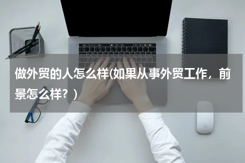 做外贸的人怎么样(如果从事外贸工作，前景怎么样？)