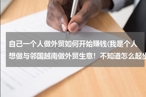 自己一个人做外贸如何开始赚钱(我是个人想做与邻国越南做外贸生意！不知道怎么起步！)