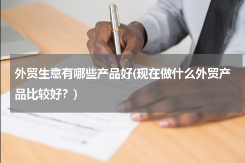 外贸生意有哪些产品好(现在做什么外贸产品比较好？)