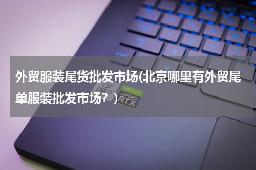外贸服装尾货批发市场(北京哪里有外贸尾单服装批发市场？)