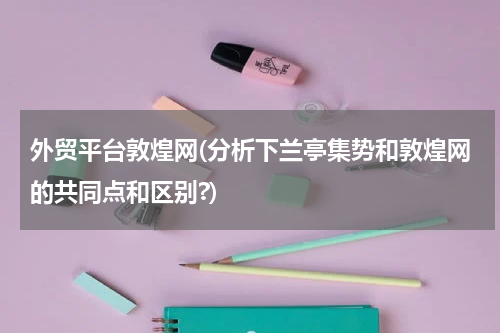 外贸平台敦煌网(分析下兰亭集势和敦煌网的共同点和区别?)