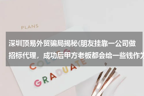 深圳顶易外贸骗局揭秘(朋友挂靠一公司做招标代理，成功后甲方老板都会给一些钱作为奖赏，几千到几万不等，这算不算是商业受贿？)