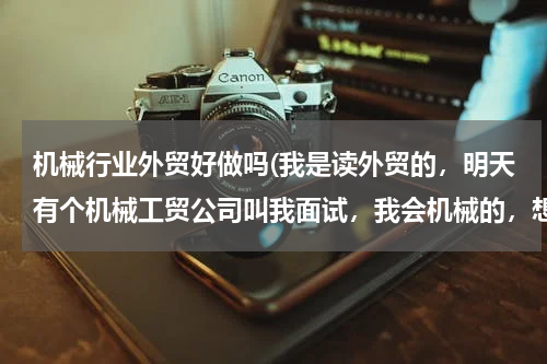 机械行业外贸好做吗(我是读外贸的，明天有个机械工贸公司叫我面试，我会机械的，想问一下难做吗？我本来已经有一个服装和鞋子)