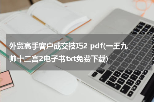 外贸高手客户成交技巧2 pdf(一王九帅十二宫2电子书txt免费下载)
