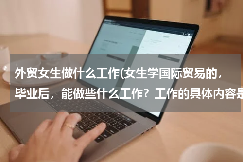 外贸女生做什么工作(女生学国际贸易的，毕业后，能做些什么工作？工作的具体内容是什么？)
