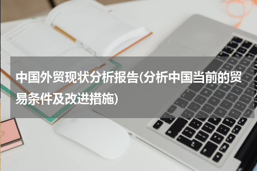 中国外贸现状分析报告(分析中国当前的贸易条件及改进措施)