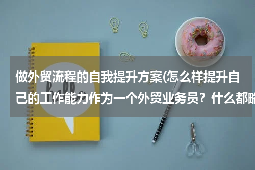 做外贸流程的自我提升方案(怎么样提升自己的工作能力作为一个外贸业务员？什么都略懂一二而已！)