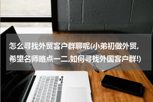 怎么寻找外贸客户群聊呢(小弟初做外贸,希望名师略点一二,如何寻找外国客户群!)