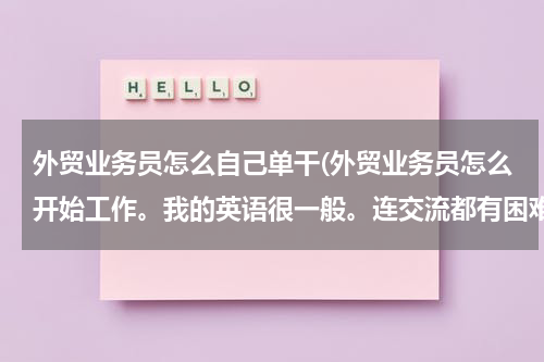 外贸业务员怎么自己单干(外贸业务员怎么开始工作。我的英语很一般。连交流都有困难)
