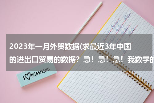 2023年一月外贸数据(求最近3年中国的进出口贸易的数据？急！急！急！我数学的同步练有.)