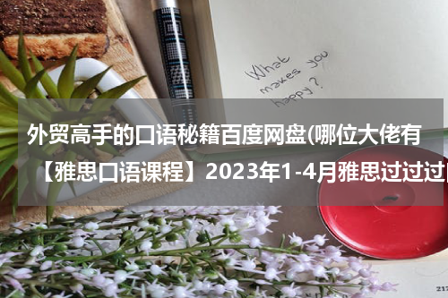 外贸高手的口语秘籍百度网盘(哪位大佬有 【雅思口语课程】2023年1-4月雅思过过过口语素材，这种雅思百度网盘资料有人分享吗)