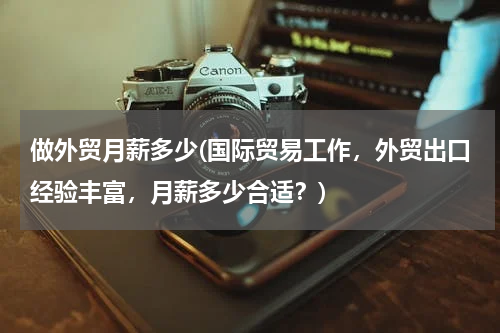 做外贸月薪多少(国际贸易工作，外贸出口经验丰富，月薪多少合适？)