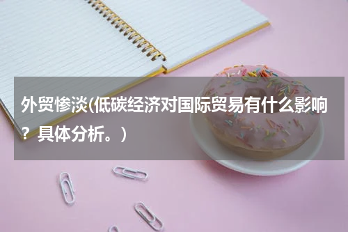 外贸惨淡(低碳经济对国际贸易有什么影响？具体分析。)