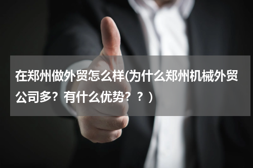 在郑州做外贸怎么样(为什么郑州机械外贸公司多？有什么优势？？)