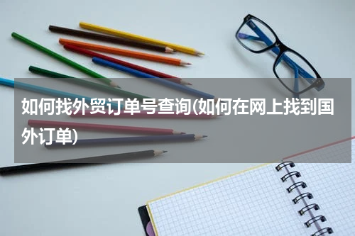 如何找外贸订单号查询(如何在网上找到国外订单)
