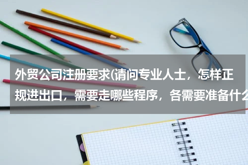 外贸公司注册要求(请问专业人士，怎样正规进出口，需要走哪些程序，各需要准备什么文件？)