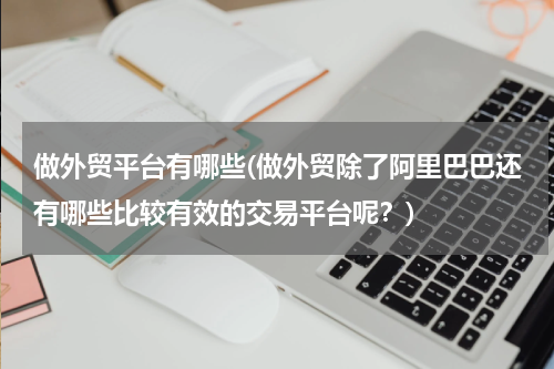 做外贸平台有哪些(做外贸除了阿里巴巴还有哪些比较有效的交易平台呢？)