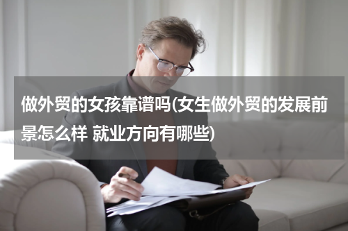 做外贸的女孩靠谱吗(女生做外贸的发展前景怎么样 就业方向有哪些)
