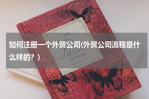 如何注册一个外贸公司(外贸公司流程是什么样的？)