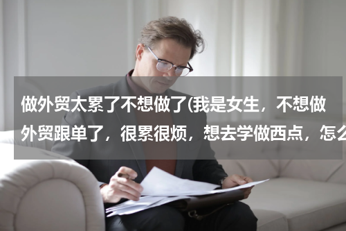 做外贸太累了不想做了(我是女生，不想做外贸跟单了，很累很烦，想去学做西点，怎么样？)
