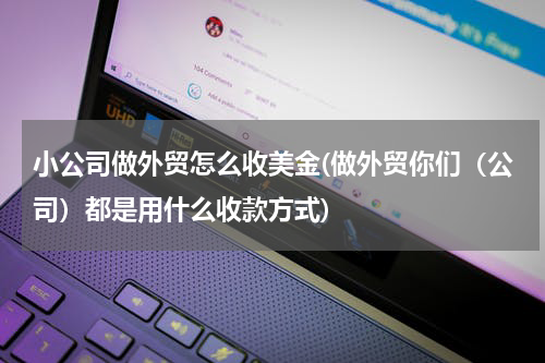小公司做外贸怎么收美金(做外贸你们（公司）都是用什么收款方式)