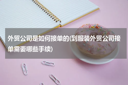 外贸公司是如何接单的(到服装外贸公司接单需要哪些手续)