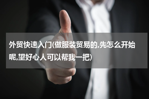 外贸快速入门(做服装贸易的,先怎么开始呢,望好心人可以帮我一把)