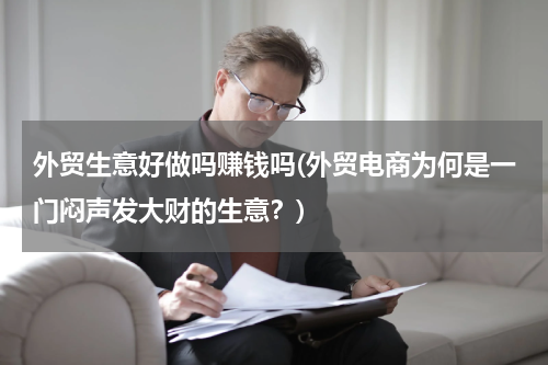 外贸生意好做吗赚钱吗(外贸电商为何是一门闷声发大财的生意？)