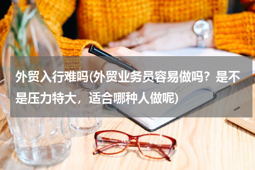 外贸入行难吗(外贸业务员容易做吗？是不是压力特大，适合哪种人做呢)
