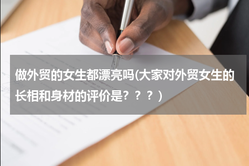做外贸的女生都漂亮吗(大家对外贸女生的长相和身材的评价是？？？)