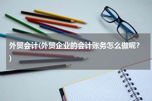 外贸会计(外贸企业的会计账务怎么做呢？)