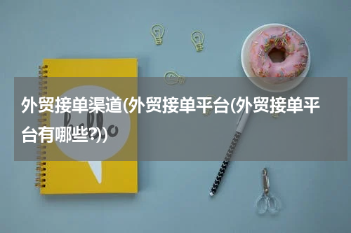 外贸接单渠道(外贸接单平台(外贸接单平台有哪些?))