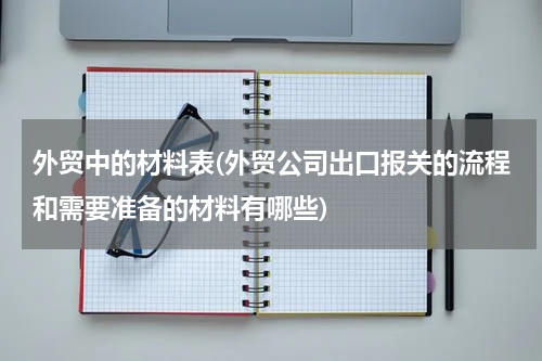 外贸中的材料表(外贸公司出口报关的流程和需要准备的材料有哪些)