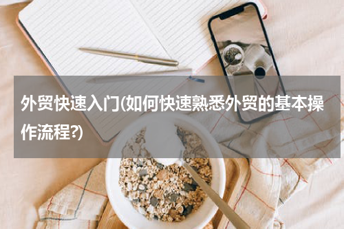 外贸快速入门(如何快速熟悉外贸的基本操作流程?)