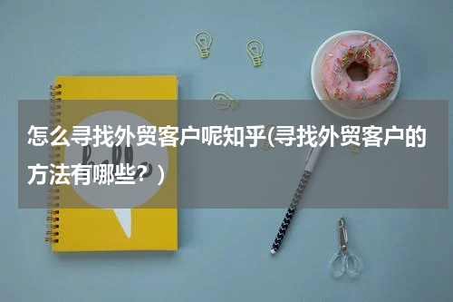 怎么寻找外贸客户呢知乎(寻找外贸客户的方法有哪些？)