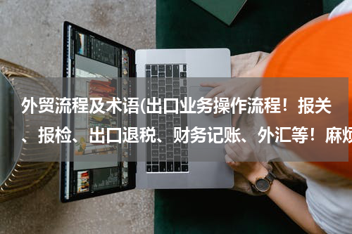 外贸流程及术语(出口业务操作流程！报关、报检、出口退税、财务记账、外汇等！麻烦懂的朋友详细说一下！谢谢)