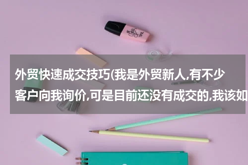 外贸快速成交技巧(我是外贸新人,有不少客户向我询价,可是目前还没有成交的,我该如何提高报价技巧呢?)