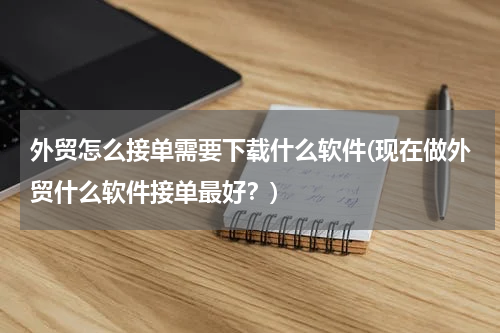 外贸怎么接单需要下载什么软件(现在做外贸什么软件接单最好？)