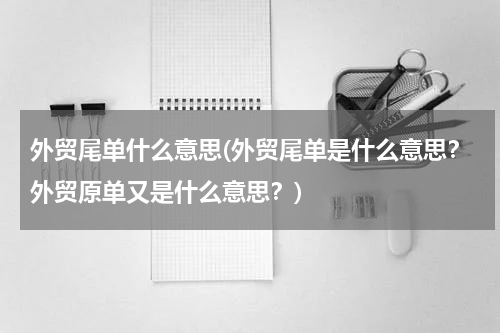 外贸尾单什么意思(外贸尾单是什么意思？外贸原单又是什么意思？)