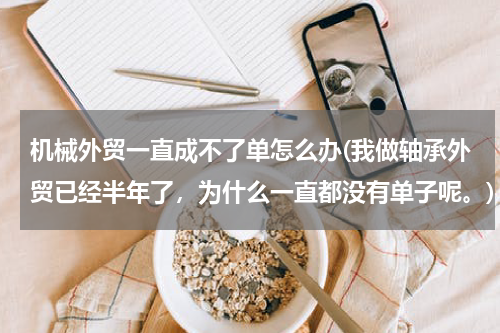 机械外贸一直成不了单怎么办(我做轴承外贸已经半年了，为什么一直都没有单子呢。)