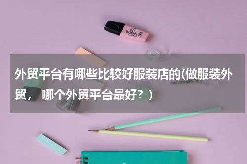 外贸平台有哪些比较好服装店的(做服装外贸， 哪个外贸平台最好？)