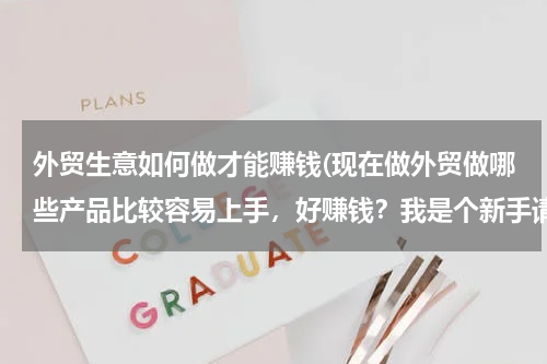 外贸生意如何做才能赚钱(现在做外贸做哪些产品比较容易上手，好赚钱？我是个新手请高人指点指点拜托了各位 谢谢)