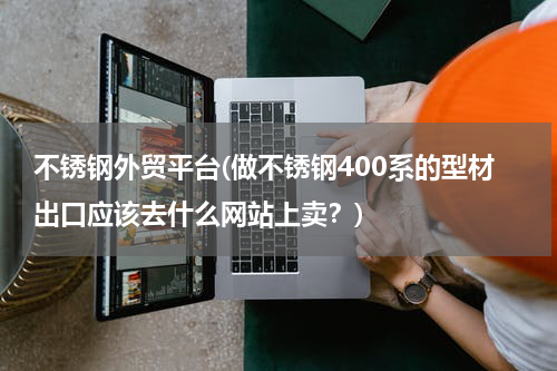 不锈钢外贸平台(做不锈钢400系的型材出口应该去什么网站上卖？)