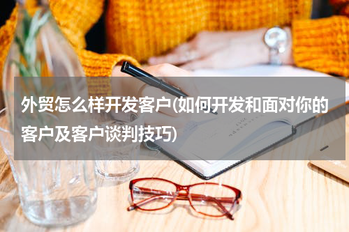 外贸怎么样开发客户(如何开发和面对你的客户及客户谈判技巧)