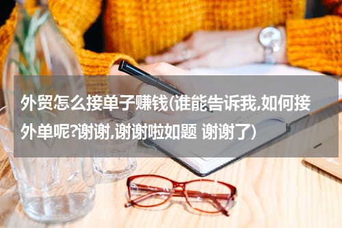 外贸怎么接单子赚钱(谁能告诉我,如何接外单呢?谢谢,谢谢啦如题 谢谢了)